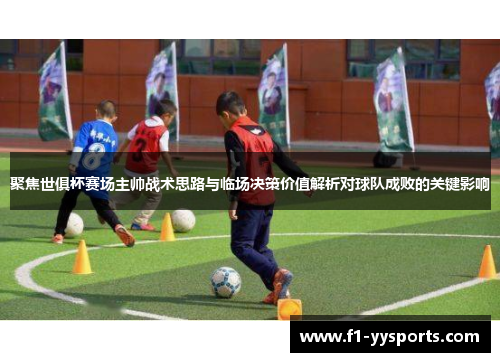 聚焦世俱杯赛场主帅战术思路与临场决策价值解析对球队成败的关键影响