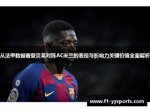 从法甲数据看登贝莱对阵AC米兰的表现与影响力关键价值全面解析