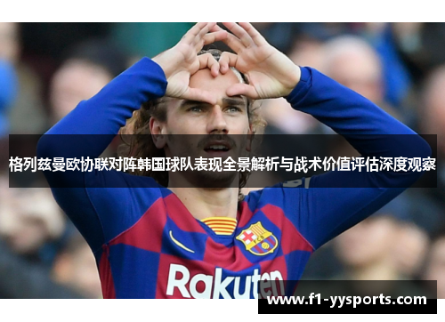 格列兹曼欧协联对阵韩国球队表现全景解析与战术价值评估深度观察