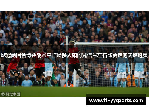 欧冠两回合博弈战术中临场换人如何凭信号左右比赛走向关键胜负