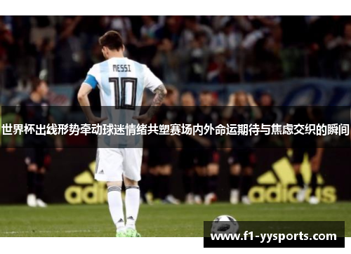 世界杯出线形势牵动球迷情绪共塑赛场内外命运期待与焦虑交织的瞬间