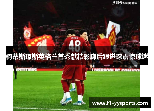 柯蒂斯琼斯英格兰首秀献精彩脚后跟进球震惊球迷