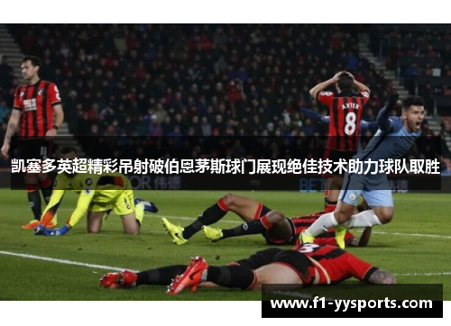 凯塞多英超精彩吊射破伯恩茅斯球门展现绝佳技术助力球队取胜