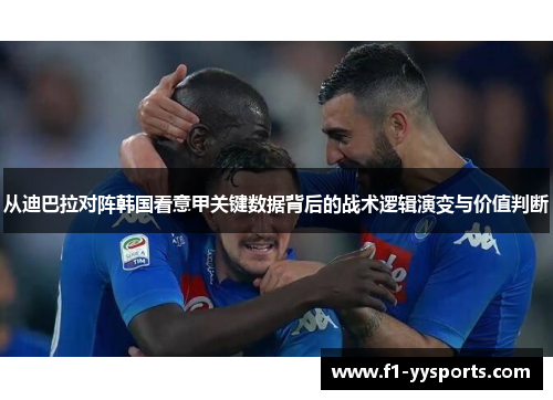 从迪巴拉对阵韩国看意甲关键数据背后的战术逻辑演变与价值判断