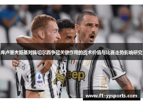 库卢塞夫斯基对阵切尔西争冠关键作用的战术价值与比赛走势影响研究
