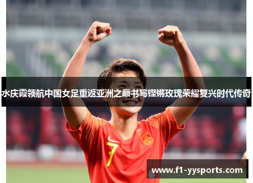 水庆霞领航中国女足重返亚洲之巅书写铿锵玫瑰荣耀复兴时代传奇
