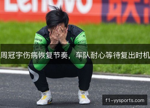 周冠宇伤病恢复节奏，车队耐心等待复出时机